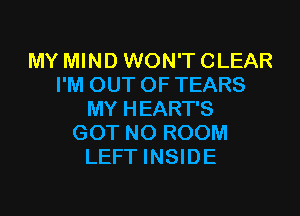 MY MIND WON'T CLEAR
I'M OUT OF TEARS
MY HEART'S
GOT N0 ROOM
LEFT INSIDE