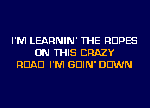 I'M LEARNIN' THE ROPES
ON THIS CRAZY
ROAD I'M GOIN' DOWN