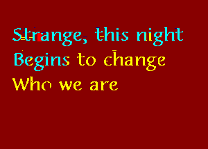 Satrange, this night
Begins to change

Who we are