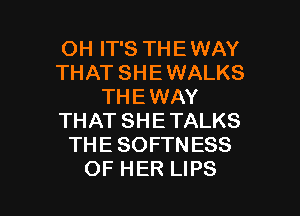 OH IT'S THE WAY
THAT SHE WALKS
THE WAY

THAT SH E TALKS
TH E SOFTN ESS
OF HER LIPS