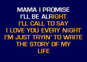 MAMA I PROMISE
I'LL BE ALRIGHT
I'LL CALL TO SAY
I LOVE YOU EVERY NIGHT
I'M JUST TRYIN' TO WRITE
THE STORY OF MY
LIFE