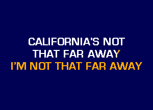 CALIFORNIA'S NOT
THAT FAR AWAY

I'M NOT THAT FAR AWAY