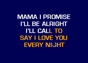 MAMA l PROMISE
I'LL BE ALRIGHT
I'LL CALL TO

SAY I LOVE YOU
EVERY NIGHT