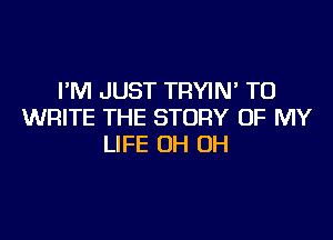 PM JUST TRYIM TO
WRITE THE STORY OF MY

LIFE OH OH