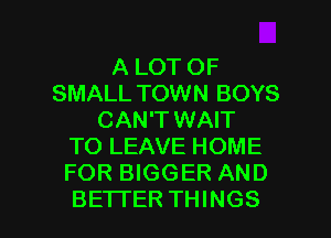 A LOT OF
SMALL TOWN BOYS
CAN'T WAIT
TO LEAVE HOME
FOR BIGGER AND

BETI'ER THINGS I