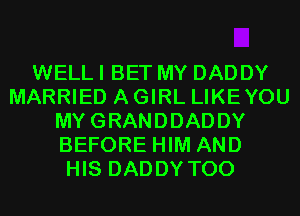 WELL I BET MY DADDY
MARRIED A GIRL LIKEYOU
MYGRANDDADDY
BEFORE HIM AND
HIS DADDY T00