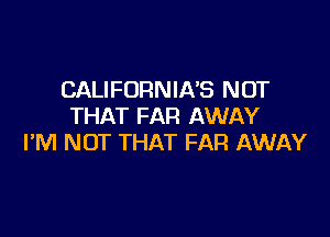 CALIFORNIA'S NOT
THAT FAR AWAY

I'M NOT THAT FAR AWAY