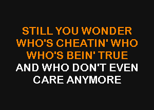 STILL YOU WONDER
WHO'S CHEATIN'WHO
WHO'S BEIN'TRUE
AND WHO DON'T EVEN
CARE ANYMORE