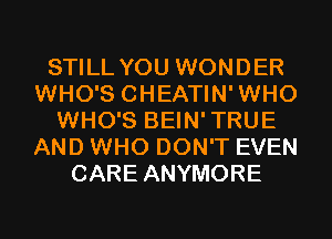 STILL YOU WONDER
WHO'S CHEATIN'WHO
WHO'S BEIN'TRUE
AND WHO DON'T EVEN
CARE ANYMORE