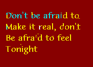 Don't be afraid to.
Make it real, don't

Be afraid to feel
Toriight