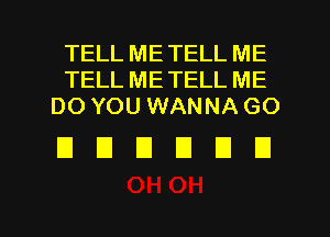 TELL ME TELL ME
TELL ME TELL ME
DO YOU WANNA GO

DDDDUD

g