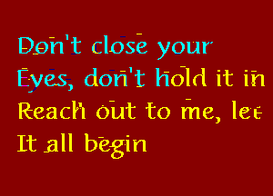 DQh't closEa your
Eves, dori't hdld it ih

Reach out to rhe, lee
It all begin