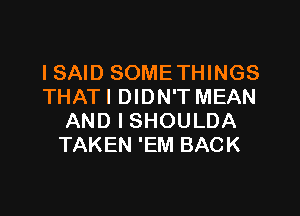 ISAID SOMETHINGS
THATI DIDN'T MEAN
AND I SHOULDA
TAKEN 'EM BACK