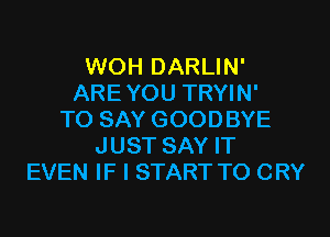 WOH DARLIN'
AREYOU TRYIN'
TO SAY GOODBYE
JUST SAY IT
EVEN IF I START T0 CRY