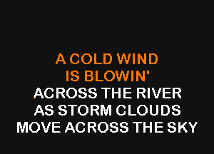 A COLD WIND
IS BLOWIN'
ACROSS THE RIVER
AS STORM CLOUDS
MOVE ACROSS THE SKY