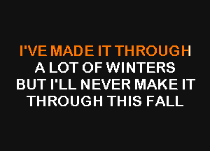 I'VE MADE IT THROUGH
A LOT OF WINTERS
BUT I'LL NEVER MAKE IT
THROUGH THIS FALL