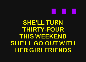 SHE'LL TURN
THIRTY-FOUR
THIS WEEKEND
SHE'LL GO OUT WITH
HER GIRLFRIENDS