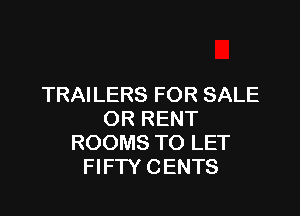 TRAILERS FOR SALE

OR RENT
ROOMS TO LET
FIFTY CENTS