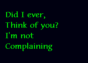 Did I ever,
Think of you?

I'm not
Complaining