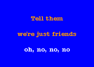 Tell them

we're just friends

011, no, no, no