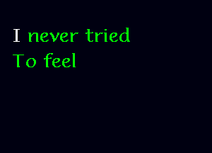 I never tried
To feel