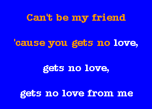 Canlt be my friend
'cause you gets no love,
gets no love,

gets no love from me