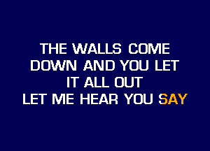 THE WALLS COME
DOWN AND YOU LET
IT ALL OUT
LET ME HEAR YOU SAY