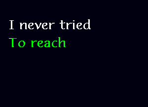I never tried
To reach