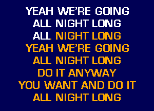 YEAH WE'RE GOING
ALL NIGHT LONG
ALL NIGHT LONG

YEAH WE'RE GOING
ALL NIGHT LONG

DO IT ANYWAY
YOU WANT AND DO IT

ALL NIGHT LONG l