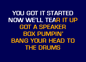 YOU GOT IT STARTED
NOW WE'LL TEAR IT UP
GOT A SPEAKER
BOX PUMPIN'
BANG YOUR HEAD TO
THE DRUMS