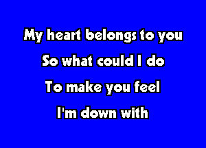 My heart belongs to you

So what could I do
To make you feel

I'm down with