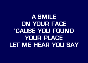 A SMILE
ON YOUR FACE
'CAUSE YOU FOUND
YOUR PLACE
LET ME HEAR YOU SAY