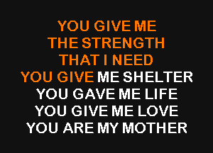 YOU GIVE ME
THE STRENGTH
THATI NEED
YOU GIVE ME SHELTER
YOU GAVE ME LIFE
YOU GIVE ME LOVE

YOU ARE MY MOTHER l