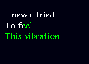 I never tried
To feel

This vibration