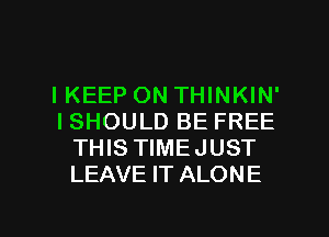 IKEEP ON THINKIN'
I SHOULD BE FREE
THIS TIMEJUST
LEAVE IT ALONE

g