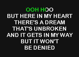 00H H00
BUT HERE IN MY HEART
THERE'S A DREAM
THAT'S UNBROKEN
AND ITGETS IN MYWAY
BUT IT WON'T
BE DENIED