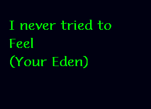 I never tried to
Feel

(Your Eden)