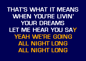 THAT'S WHAT IT MEANS
WHEN YOU'RE LIVIN'
YOUR DREAMS
LET ME HEAR YOU SAY
YEAH WE'RE GOING
ALL NIGHT LONG
ALL NIGHT LONG