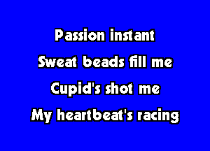 Passion instant
Sweat beads fill me

Cupid's shot me

My heartbeat's racing