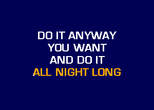 DO IT ANYWAY
YOU WANT

AND DO IT
ALL NIGHT LONG