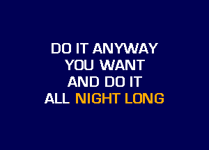 DO IT ANYWAY
YOU WANT

AND DO IT
ALL NIGHT LONG
