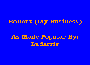 Rollout (IUIy Business)

As Made Popular Byz
Ludacris