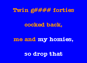 Twin M9659 5i5 forties
cocked back,
me and my homies,

so drop that