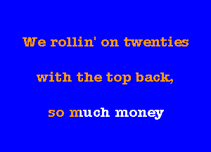 We rollin' on twentia
with the top back,

so much money