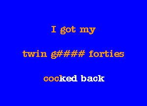 I got my

twin gxtmw forties

cocked back