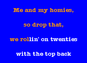 Me and my homia,
so drop that,
we rollin' on twentia

with the top back