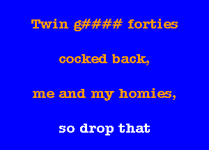 Twin M9659 5i5 forties
cocked back,
me and my homies,

so drop that