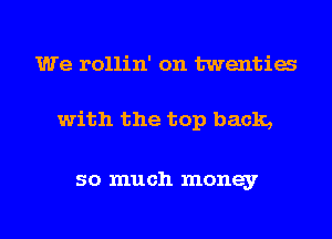 We rollin' on twentia

with the top back,

so much money