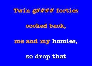 Twin M9659 5i5 forties
cocked back,
me and my homies,

so drop that