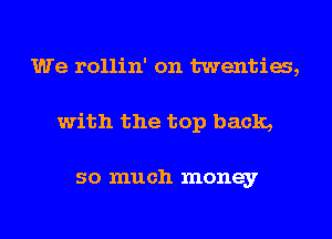 We rollin' on twenties,

with the top back,

so much money

g